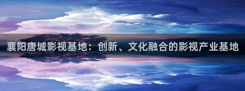 悟空电影天堂在线观看：襄阳唐城影视基地：创新、文化融合的影视产业基地